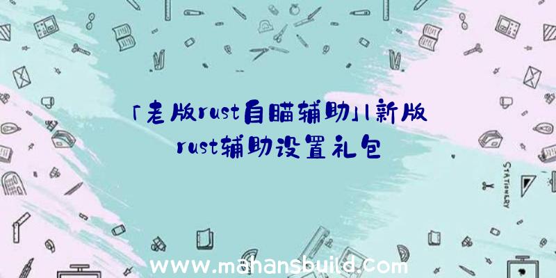 「老版rust自瞄辅助」|新版rust辅助设置礼包